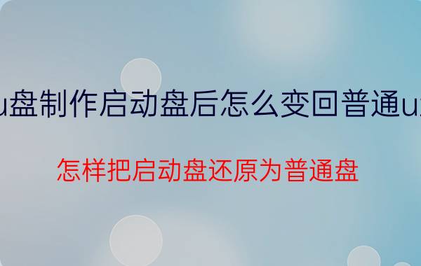 u盘制作启动盘后怎么变回普通u盘 怎样把启动盘还原为普通盘？